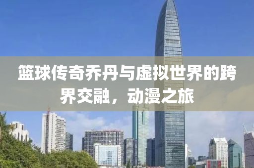 籃球傳奇喬丹與虛擬世界的跨界交融，動漫之旅