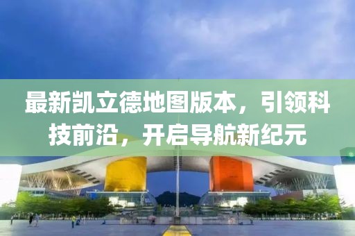 最新凱立德地圖版本，引領(lǐng)科技前沿，開啟導(dǎo)航新紀(jì)元