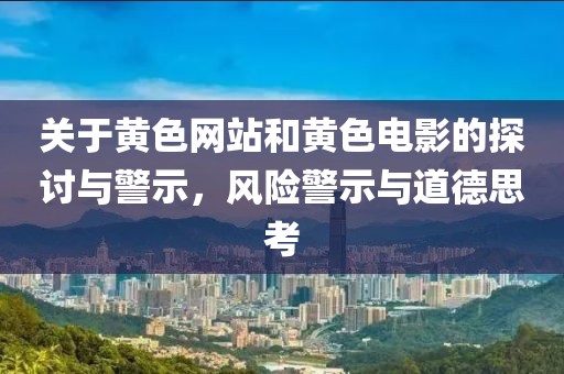 關(guān)于黃色網(wǎng)站和黃色電影的探討與警示，風險警示與道德思考