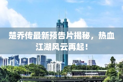 楚喬傳最新預(yù)告片揭秘，熱血江湖風(fēng)云再起！