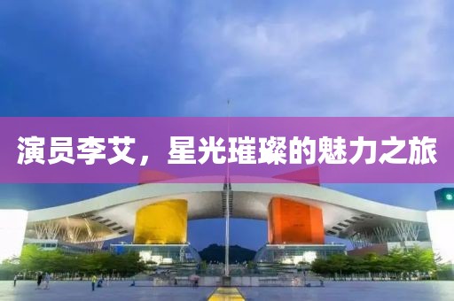 演員李艾，星光璀璨的魅力之旅