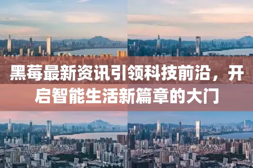 黑莓最新資訊引領(lǐng)科技前沿，開啟智能生活新篇章的大門