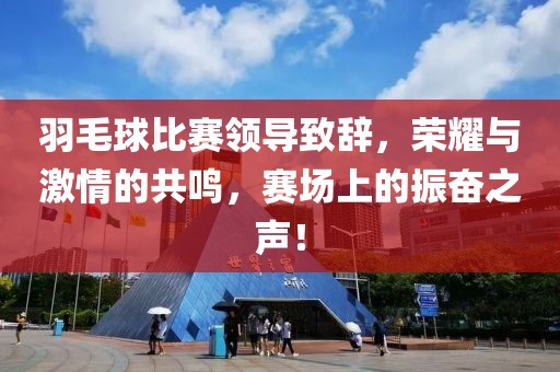 羽毛球比賽領(lǐng)導(dǎo)致辭，榮耀與激情的共鳴，賽場上的振奮之聲！