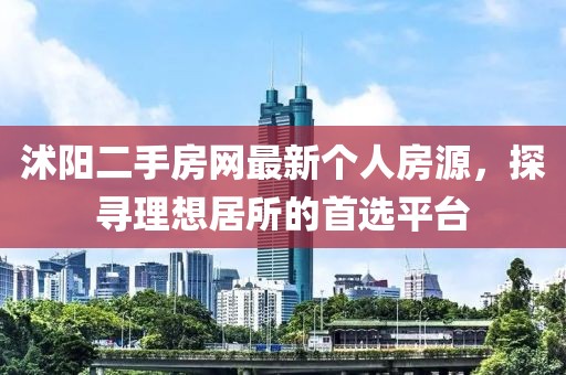 沭陽(yáng)二手房網(wǎng)最新個(gè)人房源，探尋理想居所的首選平臺(tái)