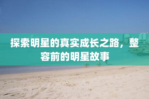 探索明星的真實(shí)成長(zhǎng)之路，整容前的明星故事