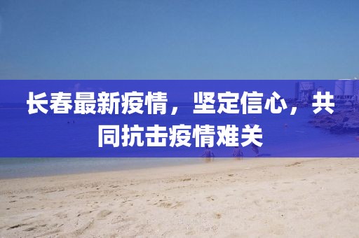 長春最新疫情，堅(jiān)定信心，共同抗擊疫情難關(guān)