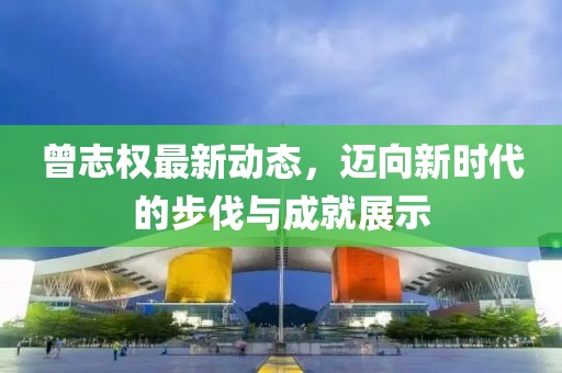 曾志權(quán)最新動態(tài)，邁向新時(shí)代的步伐與成就展示