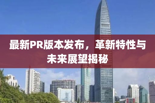 最新PR版本發(fā)布，革新特性與未來(lái)展望揭秘