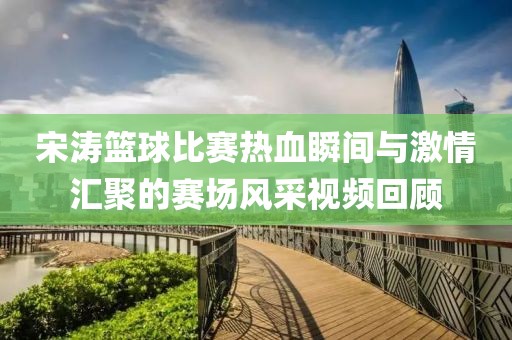 宋濤籃球比賽熱血瞬間與激情匯聚的賽場(chǎng)風(fēng)采視頻回顧