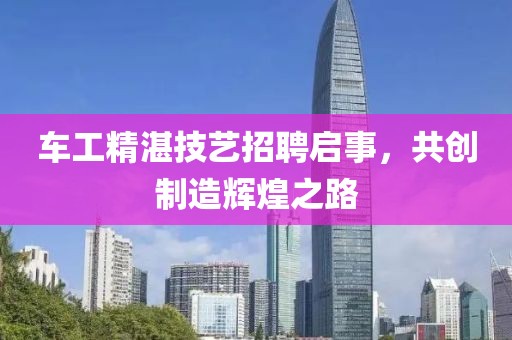 車工精湛技藝招聘啟事，共創(chuàng)制造輝煌之路