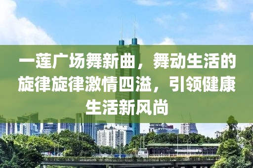 一蓮廣場舞新曲，舞動(dòng)生活的旋律旋律激情四溢，引領(lǐng)健康生活新風(fēng)尚