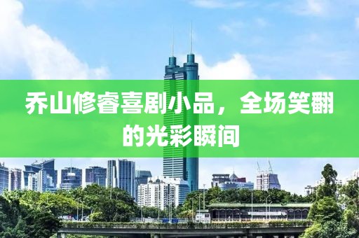 喬山修睿喜劇小品，全場(chǎng)笑翻的光彩瞬間