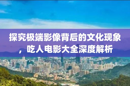 探究極端影像背后的文化現(xiàn)象，吃人電影大全深度解析