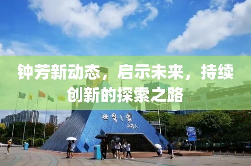 鐘芳新動態(tài)，啟示未來，持續(xù)創(chuàng)新的探索之路