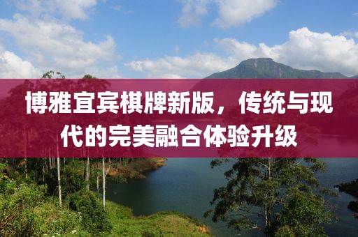 博雅宜賓棋牌新版，傳統(tǒng)與現(xiàn)代的完美融合體驗(yàn)升級(jí)