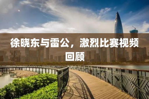 徐曉東與雷公，激烈比賽視頻回顧