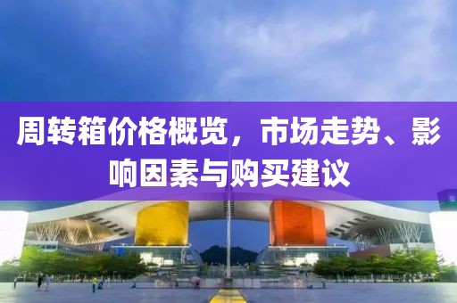周轉(zhuǎn)箱價格概覽，市場走勢、影響因素與購買建議
