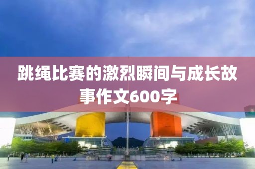 跳繩比賽的激烈瞬間與成長故事作文600字