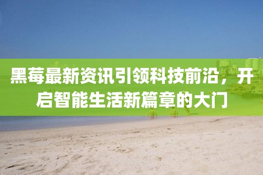 黑莓最新資訊引領(lǐng)科技前沿，開(kāi)啟智能生活新篇章的大門(mén)