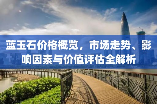 藍玉石價格概覽，市場走勢、影響因素與價值評估全解析