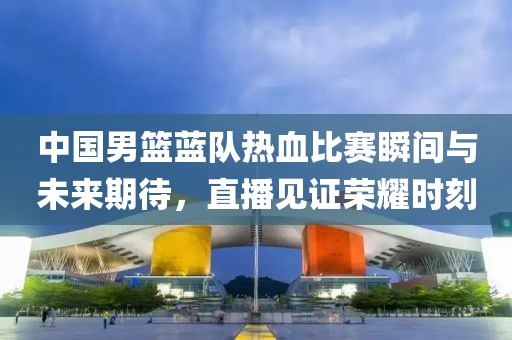 中國(guó)男籃藍(lán)隊(duì)熱血比賽瞬間與未來(lái)期待，直播見(jiàn)證榮耀時(shí)刻