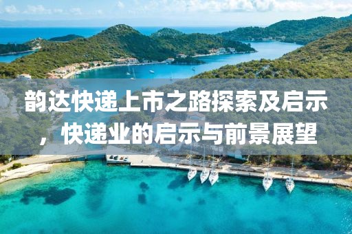 韻達(dá)快遞上市之路探索及啟示，快遞業(yè)的啟示與前景展望