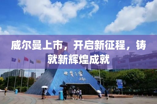 威爾曼上市，開啟新征程，鑄就新輝煌成就