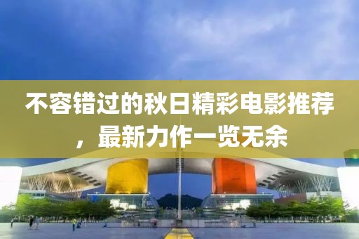 不容錯過的秋日精彩電影推薦，最新力作一覽無余