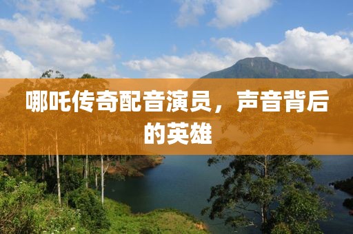 哪吒傳奇配音演員，聲音背后的英雄