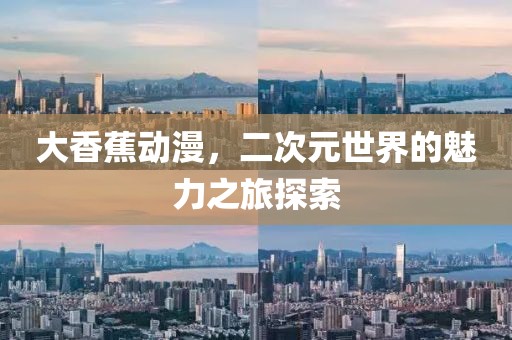 大香蕉動(dòng)漫，二次元世界的魅力之旅探索