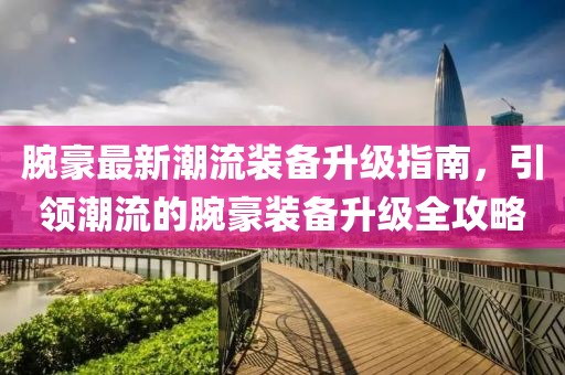 腕豪最新潮流裝備升級指南，引領潮流的腕豪裝備升級全攻略