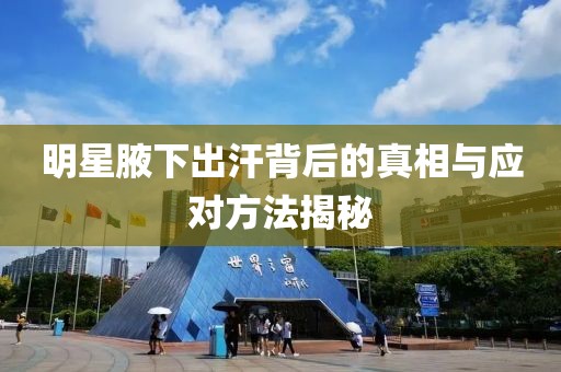 明星腋下出汗背后的真相與應(yīng)對方法揭秘