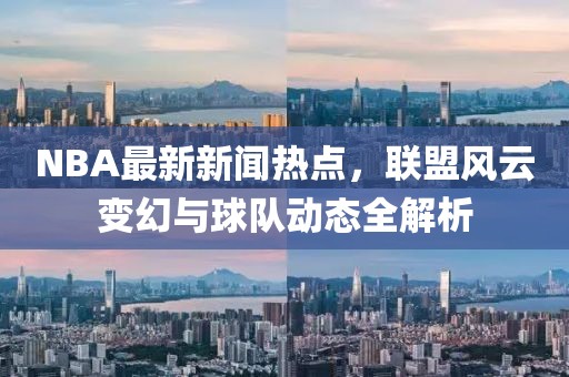 NBA最新新聞熱點(diǎn)，聯(lián)盟風(fēng)云變幻與球隊(duì)動(dòng)態(tài)全解析