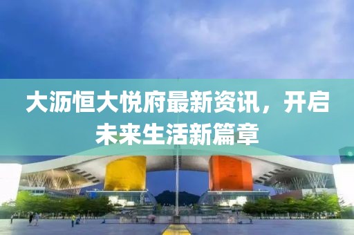 大瀝恒大悅府最新資訊，開(kāi)啟未來(lái)生活新篇章