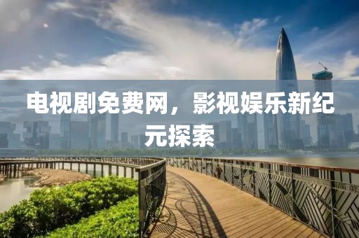電視劇免費網(wǎng)，影視娛樂新紀元探索
