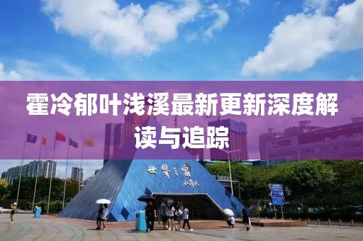 霍冷郁葉淺溪最新更新深度解讀與追蹤
