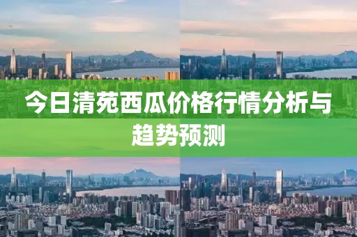 今日清苑西瓜價(jià)格行情分析與趨勢(shì)預(yù)測(cè)