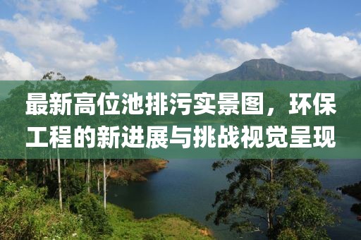 最新高位池排污實景圖，環(huán)保工程的新進展與挑戰(zhàn)視覺呈現(xiàn)