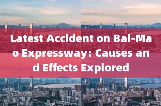 Latest Accident on Bai-Mao Expressway: Causes and Effects Explored