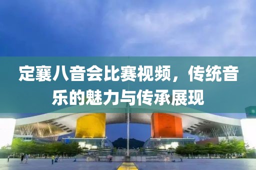 定襄八音會比賽視頻，傳統(tǒng)音樂的魅力與傳承展現(xiàn)