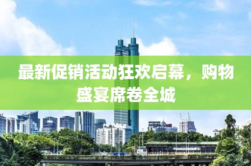 最新促銷活動狂歡啟幕，購物盛宴席卷全城