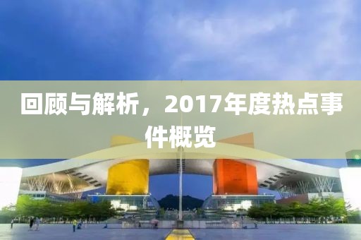 回顧與解析，2017年度熱點事件概覽
