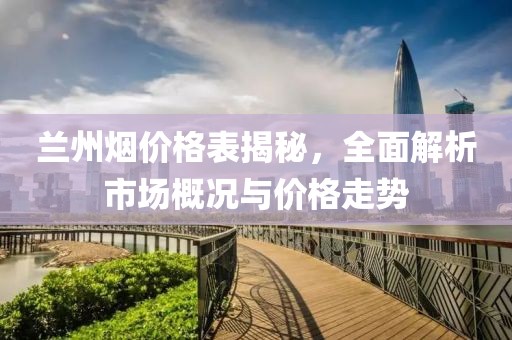 蘭州煙價格表揭秘，全面解析市場概況與價格走勢