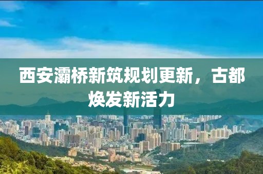 西安灞橋新筑規(guī)劃更新，古都煥發(fā)新活力