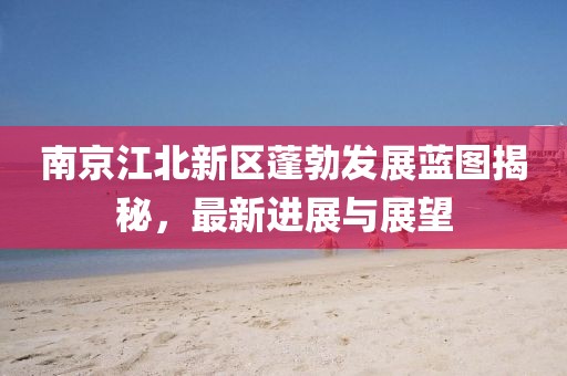 南京江北新區(qū)蓬勃發(fā)展藍(lán)圖揭秘，最新進(jìn)展與展望