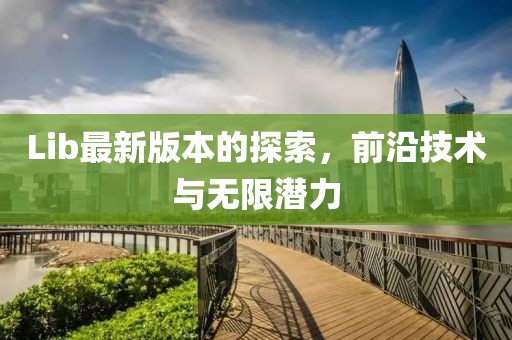 Lib最新版本的探索，前沿技術(shù)與無(wú)限潛力