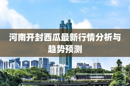 河南開封西瓜最新行情分析與趨勢(shì)預(yù)測(cè)