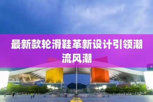 最新款輪滑鞋革新設(shè)計(jì)引領(lǐng)潮流風(fēng)潮