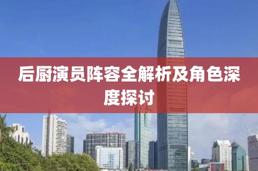 后廚演員陣容全解析及角色深度探討