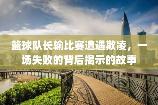 籃球隊(duì)長(zhǎng)輸比賽遭遇欺凌，一場(chǎng)失敗的背后揭示的故事